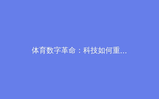体育数字革命：科技如何重塑现代竞技的观赛与训练生态