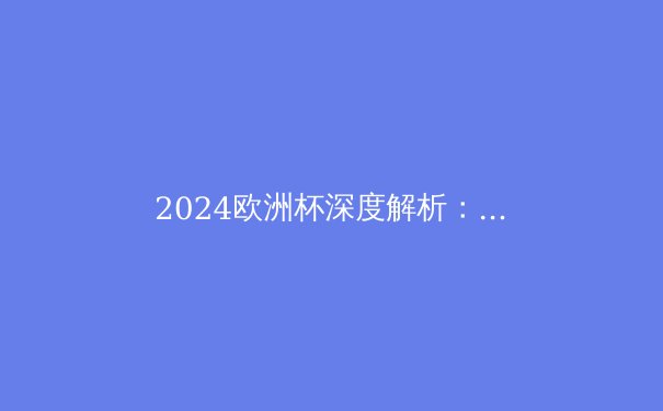 2024欧洲杯深度解析：新星崛起与战术革命的十字路口